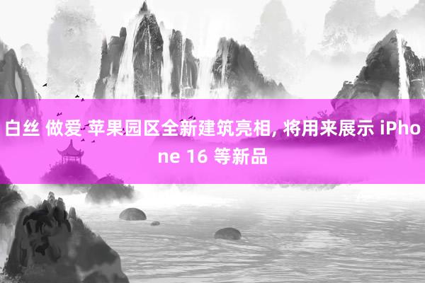白丝 做爱 苹果园区全新建筑亮相， 将用来展示 iPhone 16 等新品
