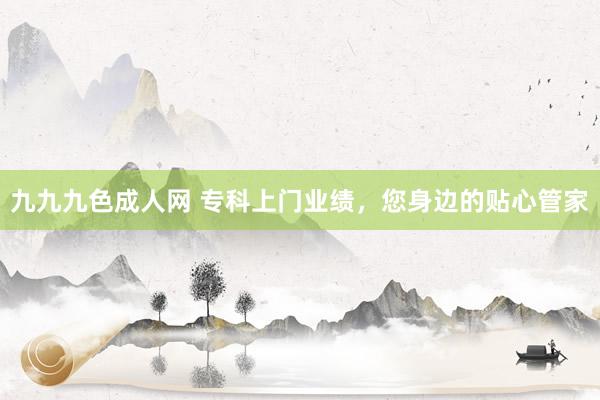 九九九色成人网 专科上门业绩，您身边的贴心管家