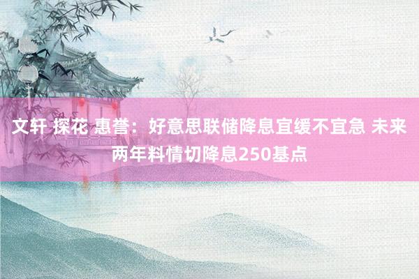 文轩 探花 惠誉：好意思联储降息宜缓不宜急 未来两年料情切降息250基点
