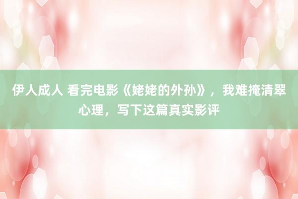 伊人成人 看完电影《姥姥的外孙》，我难掩清翠心理，写下这篇真实影评
