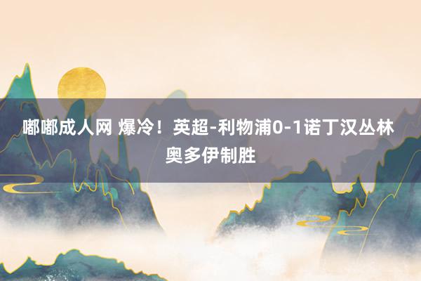 嘟嘟成人网 爆冷!英超-利物浦0-1诺丁汉丛林 奥多伊制胜