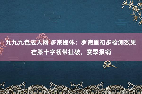九九九色成人网 多家媒体：罗德里初步检测效果右膝十字韧带扯破，赛季报销