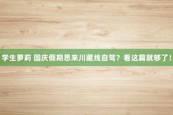 学生萝莉 国庆假期思来川藏线自驾？看这篇就够了！