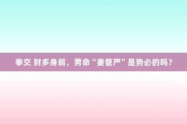 拳交 财多身弱，男命“妻管严”是势必的吗？