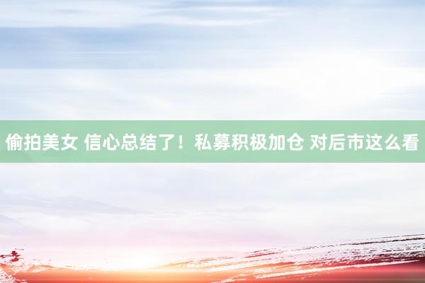 偷拍美女 信心总结了！私募积极加仓 对后市这么看