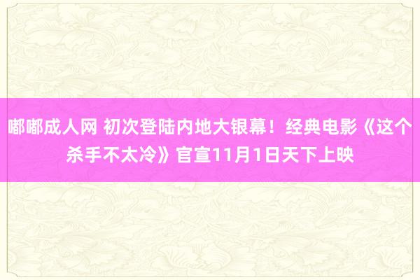 嘟嘟成人网 初次登陆内地大银幕！经典电影《这个杀手不太冷》官宣11月1日天下上映