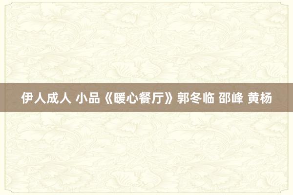 伊人成人 小品《暖心餐厅》郭冬临 邵峰 黄杨