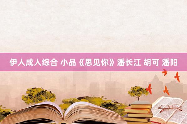 伊人成人综合 小品《思见你》潘长江 胡可 潘阳