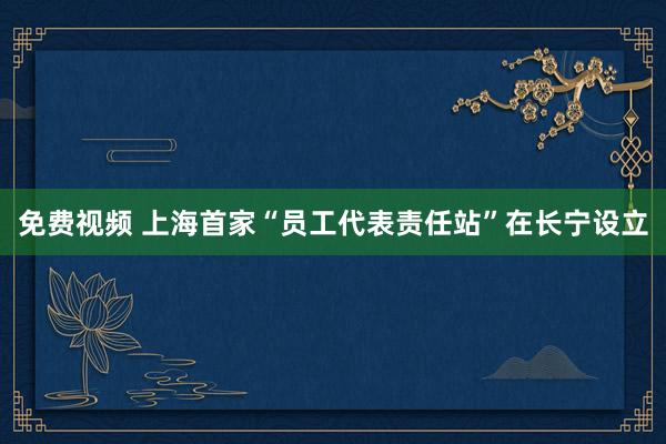 免费视频 上海首家“员工代表责任站”在长宁设立