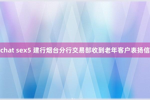 chat sex5 建行烟台分行交易部收到老年客户表扬信