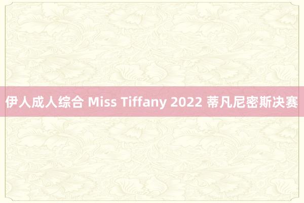 伊人成人综合 Miss Tiffany 2022 蒂凡尼密斯决赛