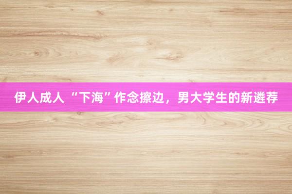 伊人成人 “下海”作念擦边，男大学生的新遴荐