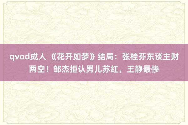 qvod成人 《花开如梦》结局：张桂芬东谈主财两空！邹杰拒认男儿苏红，王静最惨