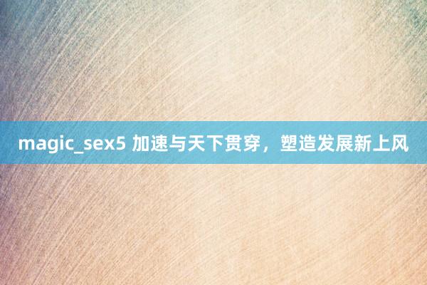 magic_sex5 加速与天下贯穿，塑造发展新上风