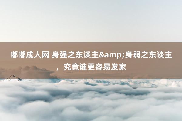 嘟嘟成人网 身强之东谈主&身弱之东谈主，究竟谁更容易发家