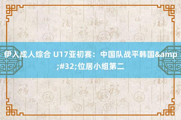 伊人成人综合 U17亚初赛：中国队战平韩国&#32;位居小组第二