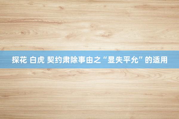 探花 白虎 契约肃除事由之“显失平允”的适用