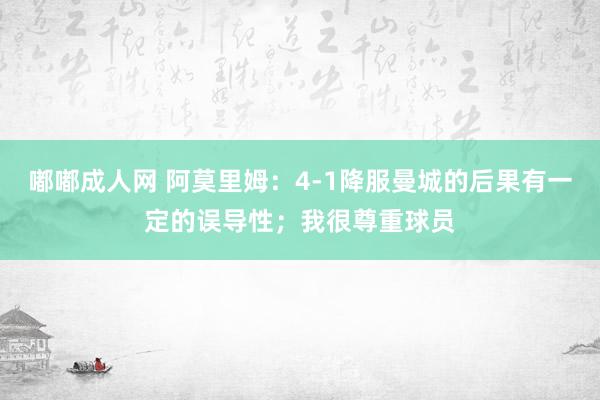 嘟嘟成人网 阿莫里姆：4-1降服曼城的后果有一定的误导性；我很尊重球员