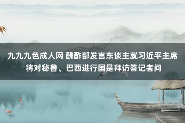 九九九色成人网 酬酢部发言东谈主就习近平主席 将对秘鲁、巴西进行国是拜访答记者问