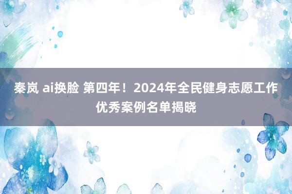 秦岚 ai换脸 第四年！2024年全民健身志愿工作优秀案例名单揭晓