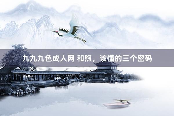 九九九色成人网 和煦，该懂的三个密码