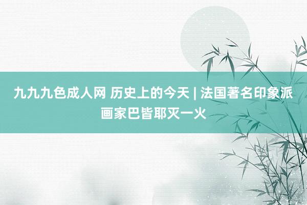 九九九色成人网 历史上的今天 | 法国著名印象派画家巴皆耶灭一火