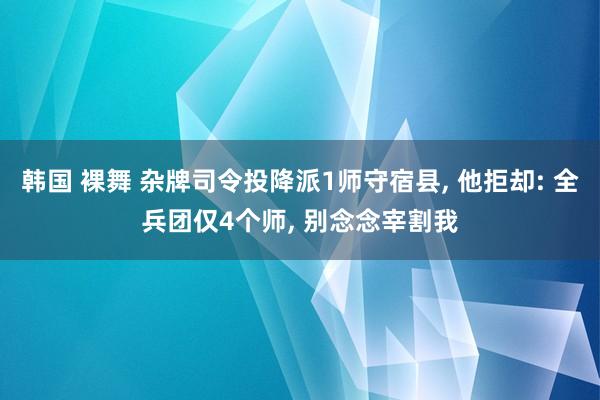 韩国 裸舞 杂牌司令投降派1师守宿县， 他拒却: 全兵团仅4个师， 别念念宰割我