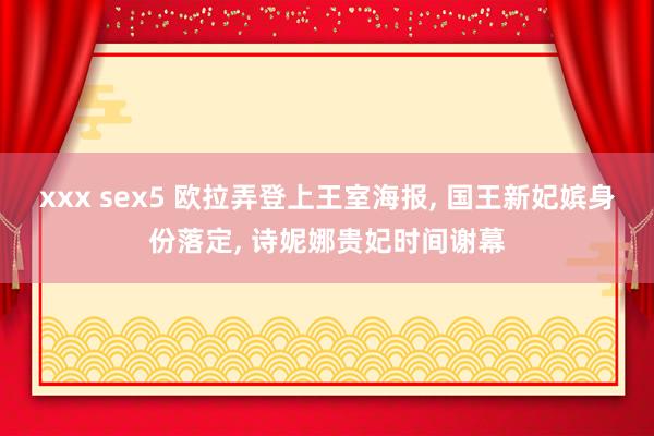 xxx sex5 欧拉弄登上王室海报， 国王新妃嫔身份落定， 诗妮娜贵妃时间谢幕