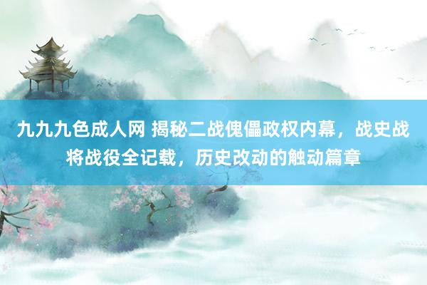 九九九色成人网 揭秘二战傀儡政权内幕，战史战将战役全记载，历史改动的触动篇章
