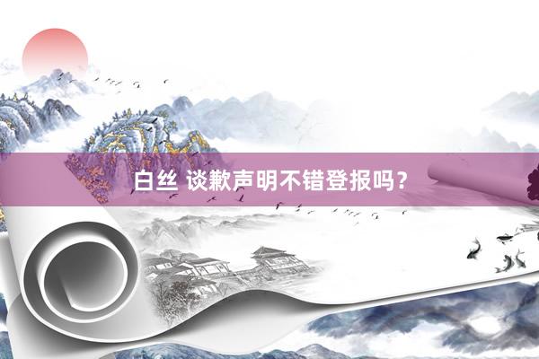 白丝 谈歉声明不错登报吗？