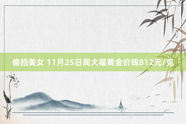 偷拍美女 11月25日周大福黄金价钱812元/克