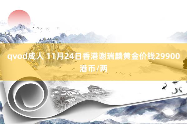 qvod成人 11月24日香港谢瑞麟黄金价钱29900港币/两