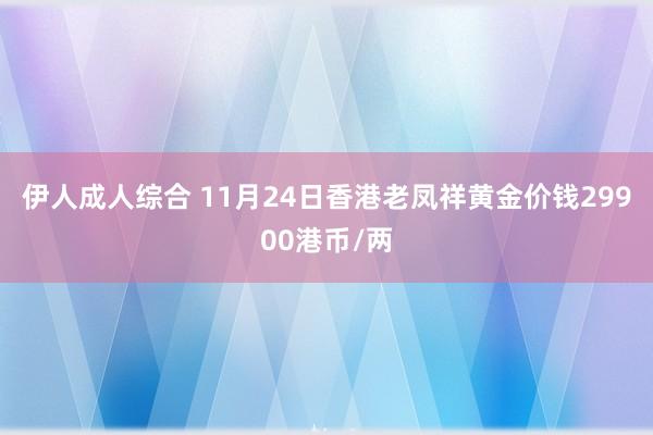 伊人成人综合 11月24日香港老凤祥黄金价钱29900港币/两