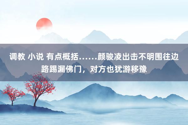 调教 小说 有点概括……颜骏凌出击不明围往边路踢漏佛门，对方也犹游移豫