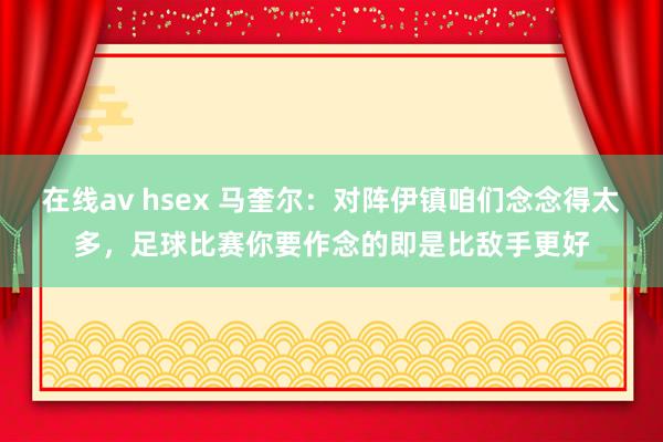 在线av hsex 马奎尔：对阵伊镇咱们念念得太多，足球比赛你要作念的即是比敌手更好
