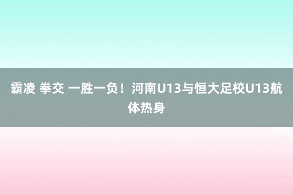 霸凌 拳交 一胜一负！河南U13与恒大足校U13航体热身
