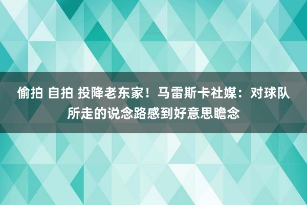 偷拍 自拍 投降老东家！马雷斯卡社媒：对球队所走的说念路感到好意思瞻念