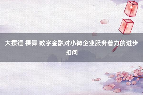 大摆锤 裸舞 数字金融对小微企业服务着力的进步扣问
