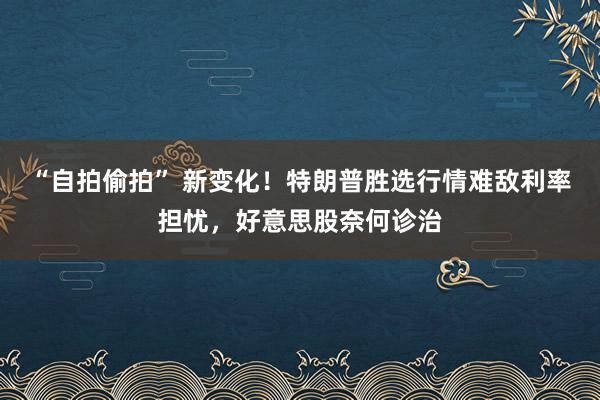 “自拍偷拍” 新变化！特朗普胜选行情难敌利率担忧，好意思股奈何诊治
