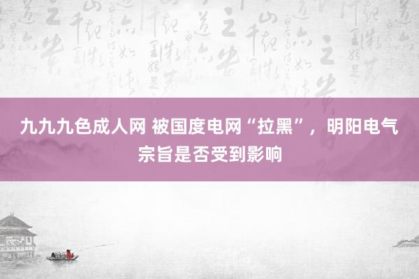 九九九色成人网 被国度电网“拉黑”，明阳电气宗旨是否受到影响