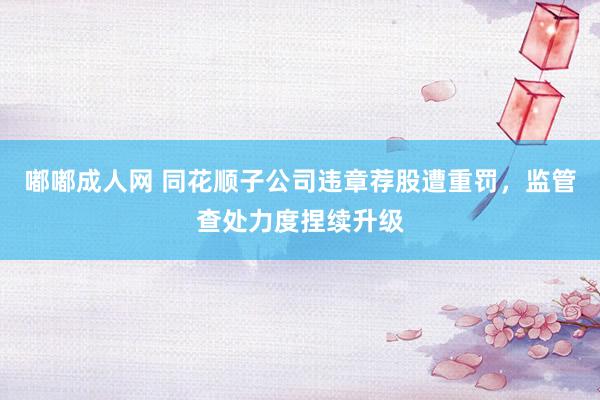 嘟嘟成人网 同花顺子公司违章荐股遭重罚，监管查处力度捏续升级