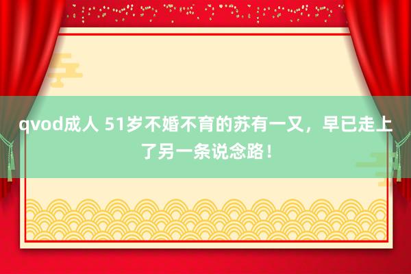 qvod成人 51岁不婚不育的苏有一又，早已走上了另一条说念路！