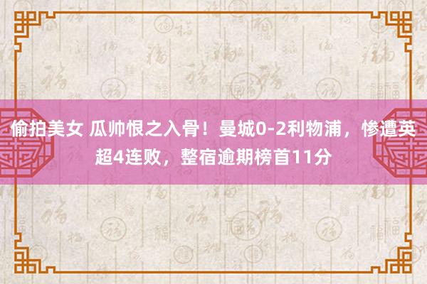 偷拍美女 瓜帅恨之入骨！曼城0-2利物浦，惨遭英超4连败，整宿逾期榜首11分