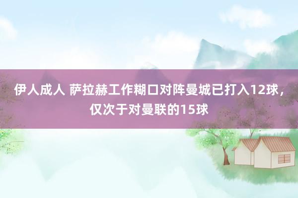 伊人成人 萨拉赫工作糊口对阵曼城已打入12球，仅次于对曼联的15球