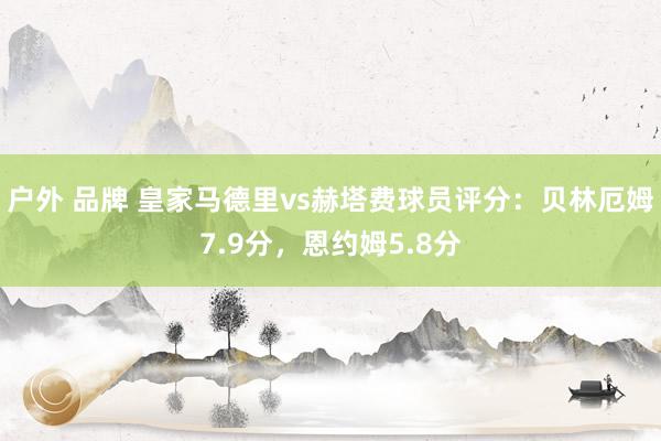 户外 品牌 皇家马德里vs赫塔费球员评分：贝林厄姆7.9分，恩约姆5.8分