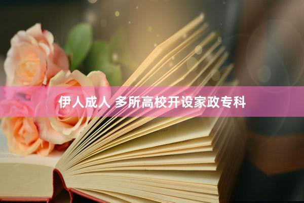 伊人成人 多所高校开设家政专科