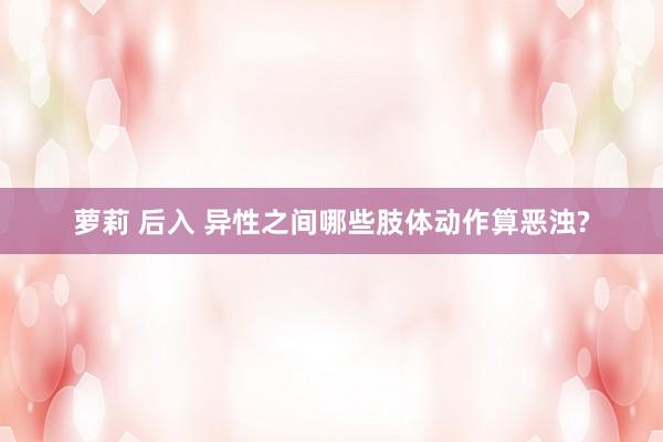 萝莉 后入 异性之间哪些肢体动作算恶浊?