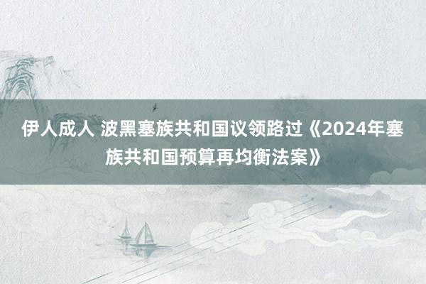 伊人成人 波黑塞族共和国议领路过《2024年塞族共和国预算再均衡法案》