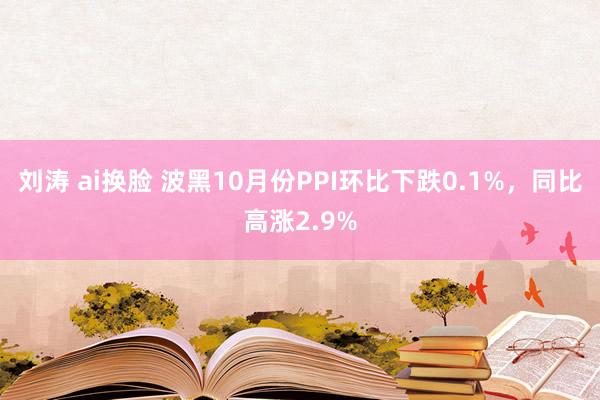刘涛 ai换脸 波黑10月份PPI环比下跌0.1%，同比高涨2.9%