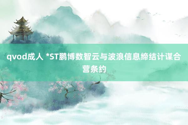 qvod成人 *ST鹏博数智云与波浪信息缔结计谋合营条约